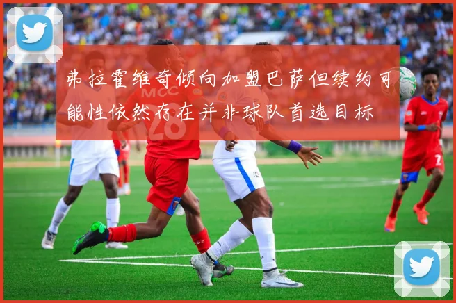 弗拉霍维奇倾向加盟巴萨但续约可能性依然存在并非球队首选目标