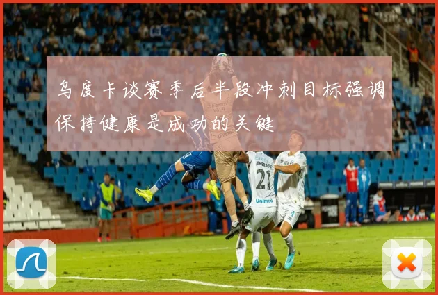 乌度卡谈赛季后半段冲刺目标强调保持健康是成功的关键