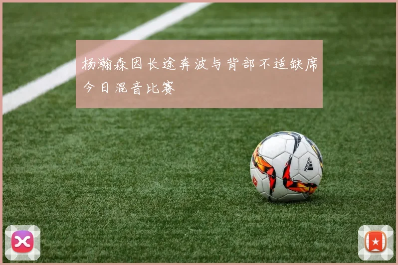 杨瀚森因长途奔波与背部不适缺席今日混音比赛