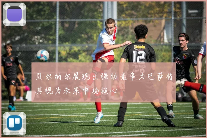 贝尔纳尔展现出强劲竞争力巴萨将其视为未来中场核心