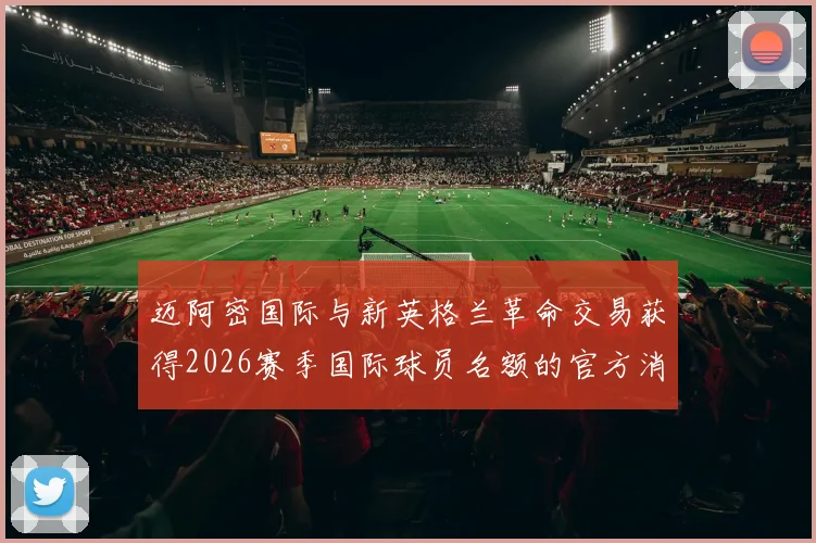 迈阿密国际与新英格兰革命交易获得2026赛季国际球员名额的官方消息