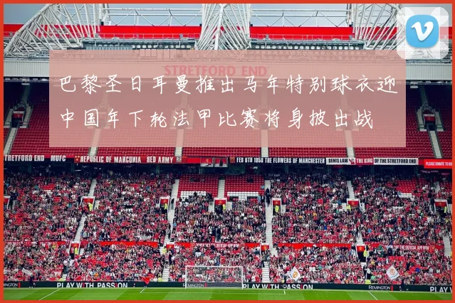巴黎圣日耳曼推出马年特别球衣迎中国年下轮法甲比赛将身披出战