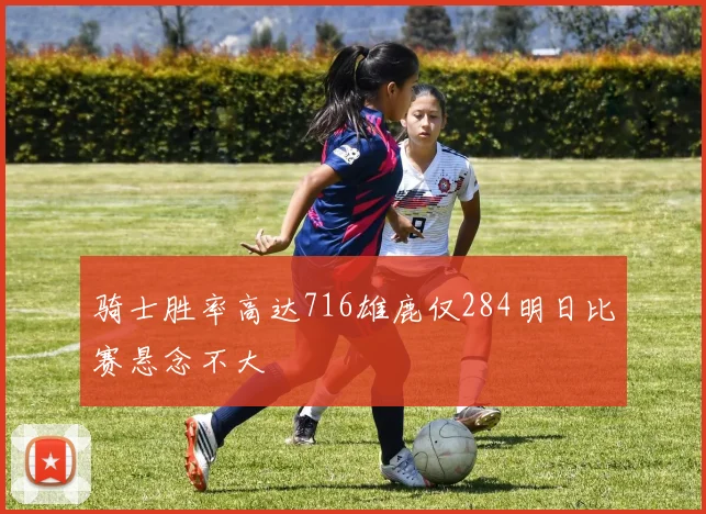 骑士胜率高达716雄鹿仅284明日比赛悬念不大