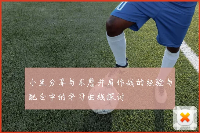 小里分享与东詹并肩作战的经验与配合中的学习曲线探讨