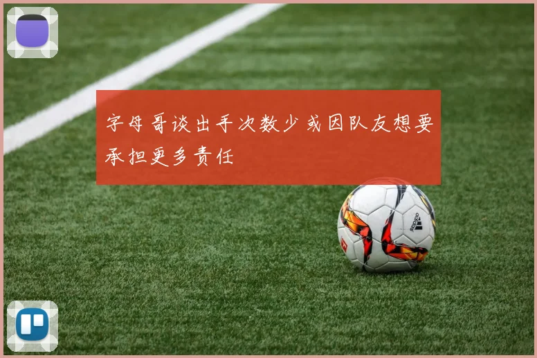 字母哥谈出手次数少或因队友想要承担更多责任