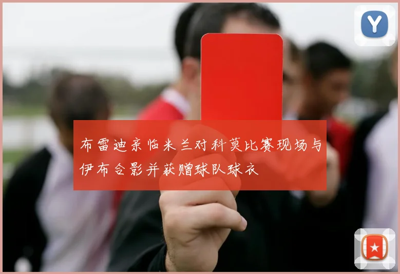 布雷迪亲临米兰对科莫比赛现场与伊布合影并获赠球队球衣