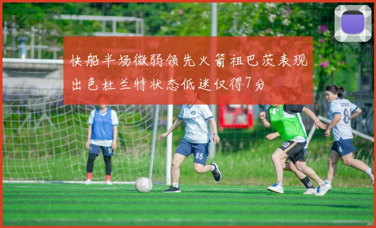 快船半场微弱领先火箭祖巴茨表现出色杜兰特状态低迷仅得7分