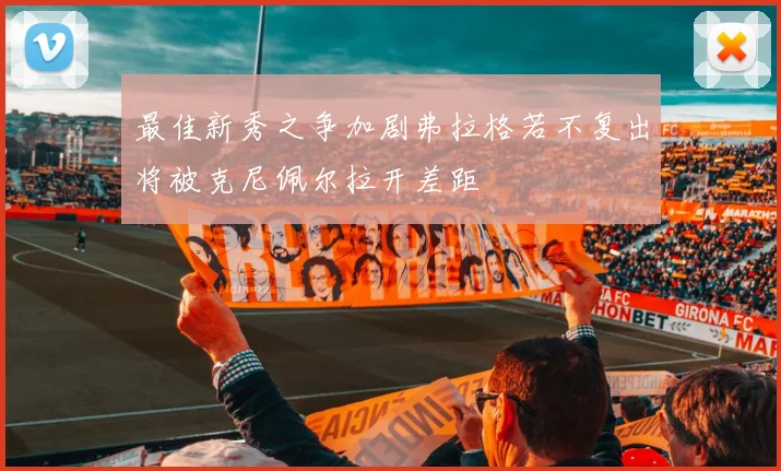 最佳新秀之争加剧弗拉格若不复出将被克尼佩尔拉开差距