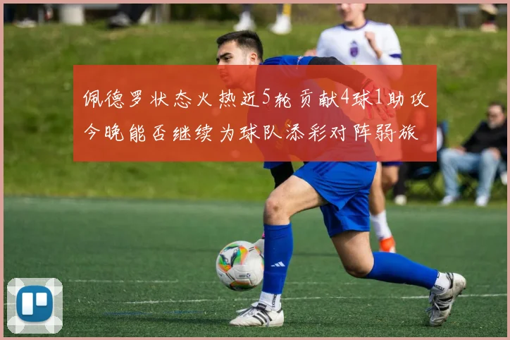 佩德罗状态火热近5轮贡献4球1助攻今晚能否继续为球队添彩对阵弱旅挑战