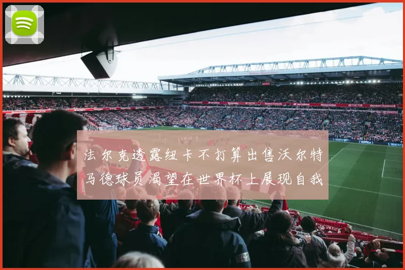 法尔克透露纽卡不打算出售沃尔特马德球员渴望在世界杯上展现自我