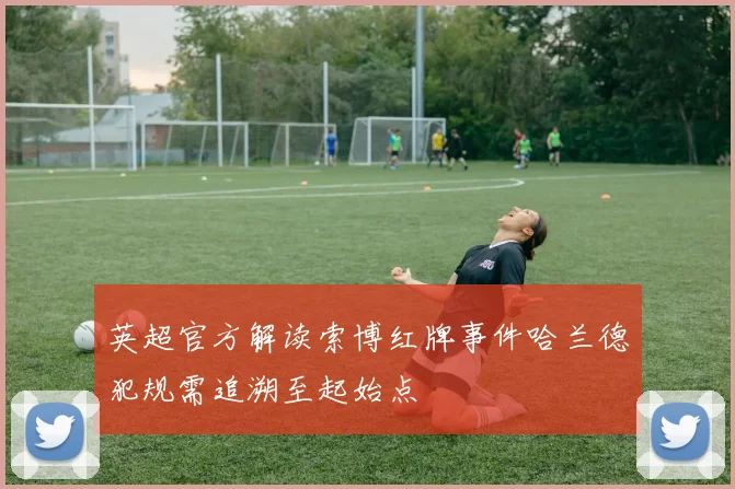 英超官方解读索博红牌事件哈兰德犯规需追溯至起始点