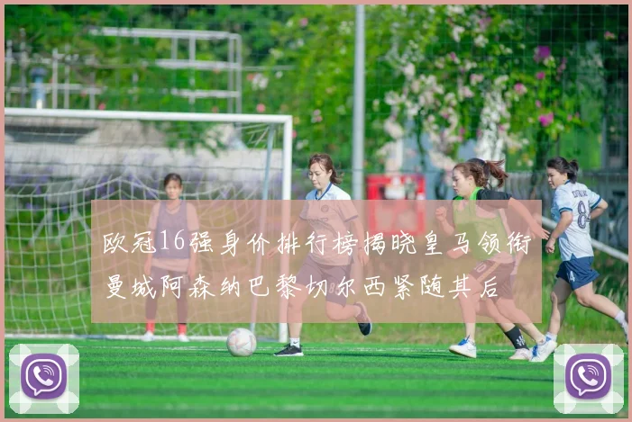 欧冠16强身价排行榜揭晓皇马领衔曼城阿森纳巴黎切尔西紧随其后