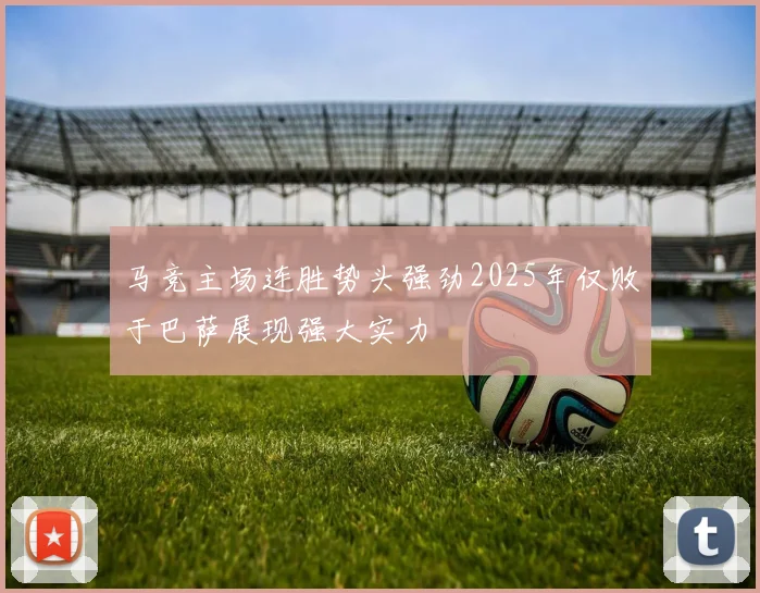 马竞主场连胜势头强劲2025年仅败于巴萨展现强大实力