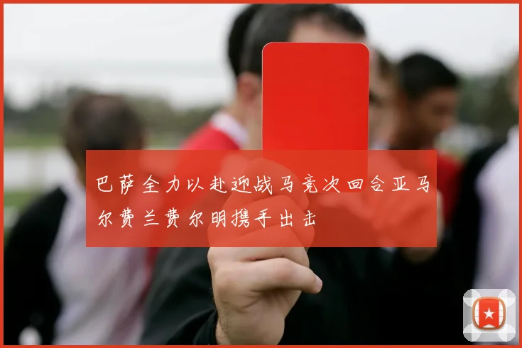 巴萨全力以赴迎战马竞次回合亚马尔费兰费尔明携手出击