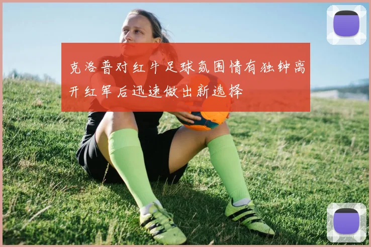 克洛普对红牛足球氛围情有独钟离开红军后迅速做出新选择