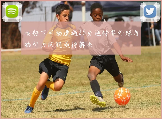快船下半场遭遇25分逆转界外球与执行力问题亟待解决