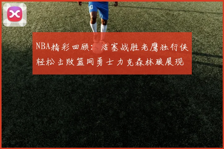 NBA精彩回顾：活塞战胜老鹰独行侠轻松击败篮网勇士力克森林狼展现强劲实力