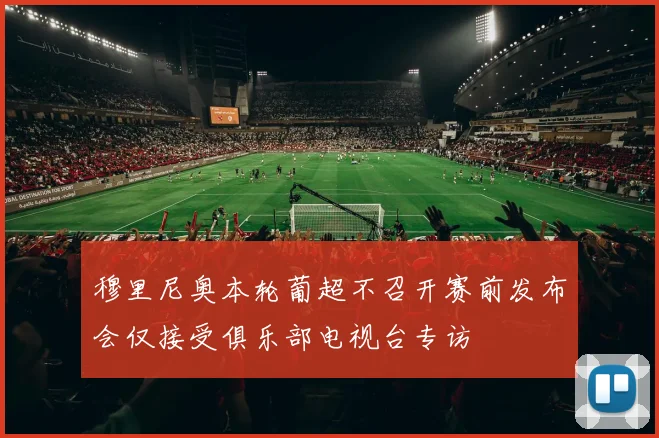 穆里尼奥本轮葡超不召开赛前发布会仅接受俱乐部电视台专访