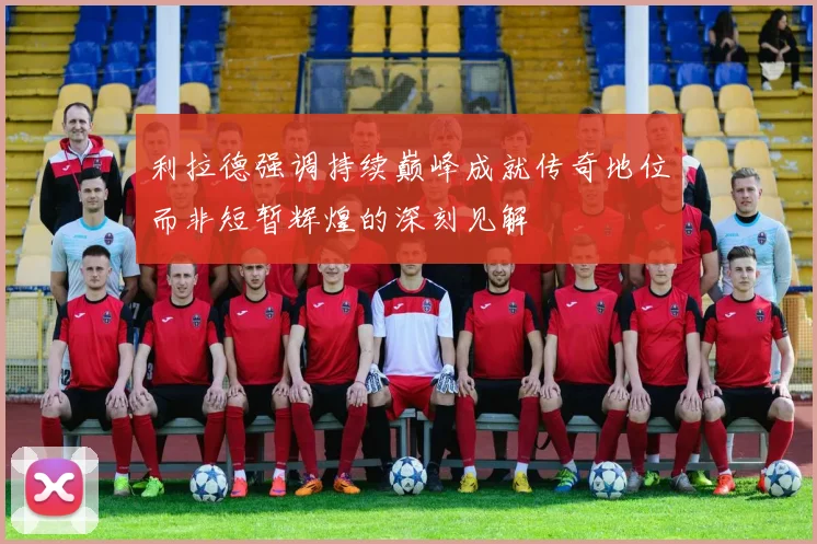 利拉德强调持续巅峰成就传奇地位而非短暂辉煌的深刻见解