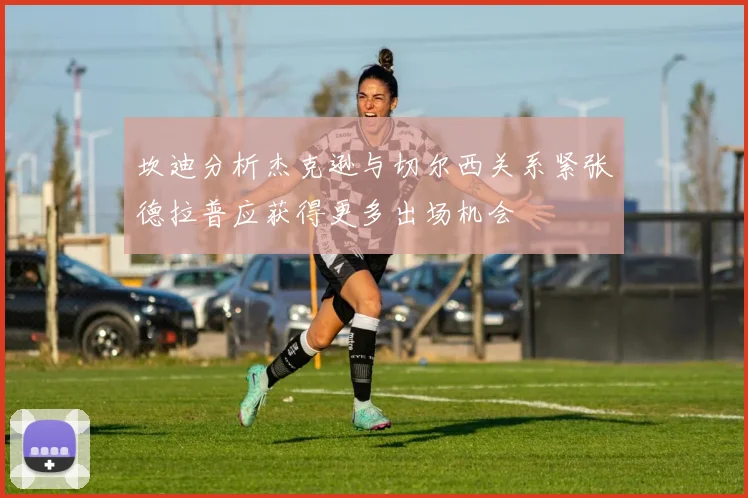坎迪分析杰克逊与切尔西关系紧张德拉普应获得更多出场机会