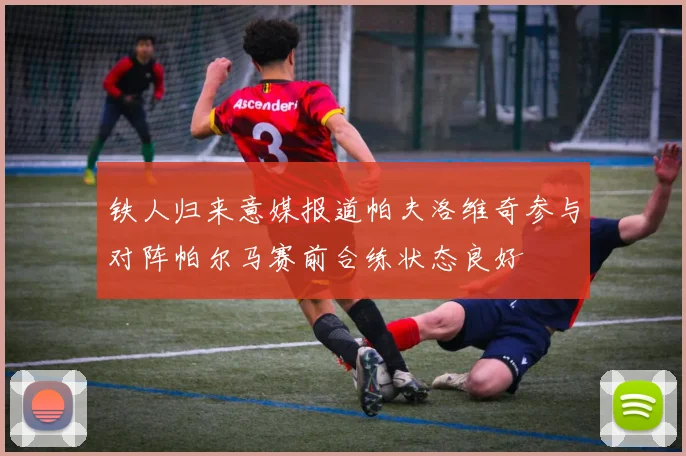 铁人归来意媒报道帕夫洛维奇参与对阵帕尔马赛前合练状态良好